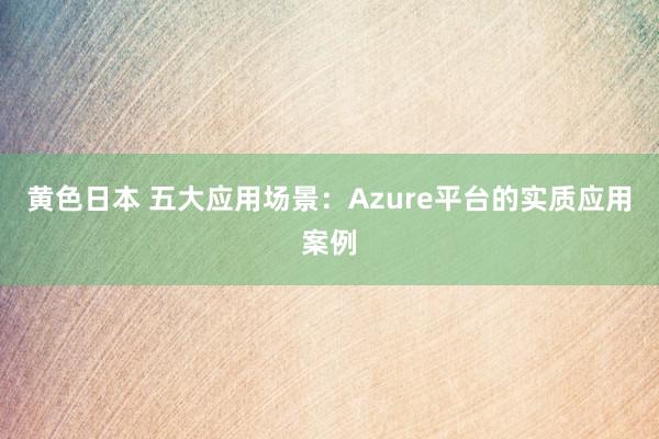 黄色日本 五大应用场景：Azure平台的实质应用案例