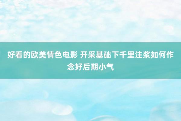 好看的欧美情色电影 开采基础下千里注浆如何作念好后期小气