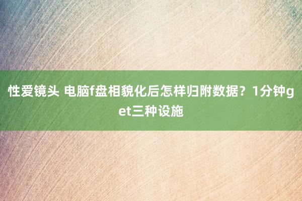 性爱镜头 电脑f盘相貌化后怎样归附数据？1分钟get三种设施