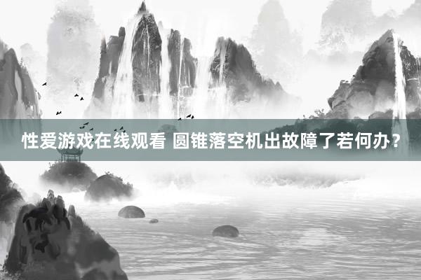 性爱游戏在线观看 圆锥落空机出故障了若何办？