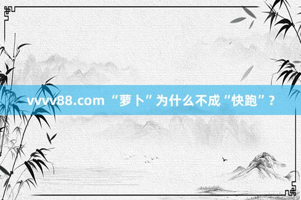 vvvv88.com “萝卜”为什么不成“快跑”？