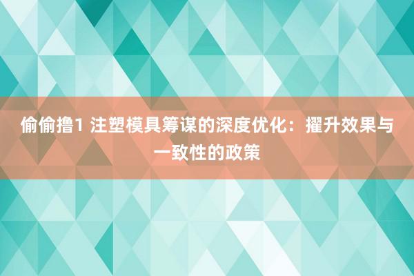 偷偷撸1 注塑模具筹谋的深度优化：擢升效果与一致性的政策