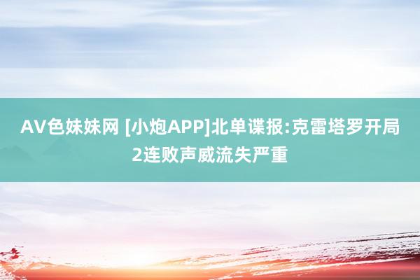 AV色妹妹网 [小炮APP]北单谍报:克雷塔罗开局2连败声威流失严重