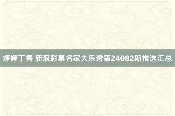 婷婷丁香 新浪彩票名家大乐透第24082期推选汇总