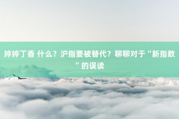 婷婷丁香 什么？沪指要被替代？聊聊对于“新指数”的误读