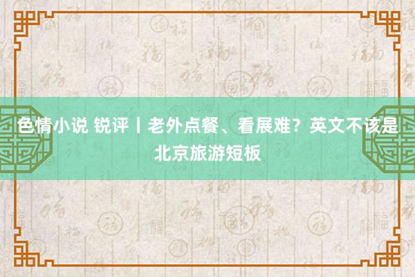 色情小说 锐评丨老外点餐、看展难？英文不该是北京旅游短板