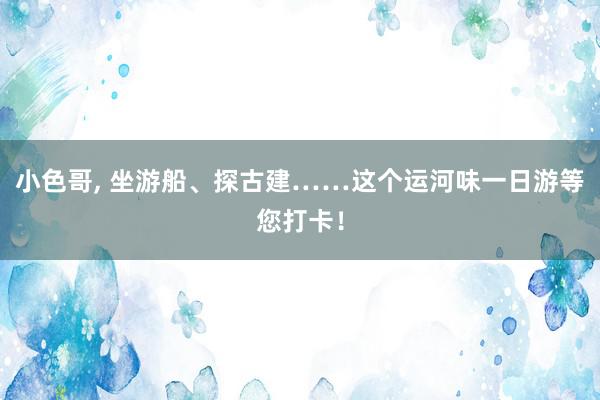 小色哥, 坐游船、探古建……这个运河味一日游等您打卡！