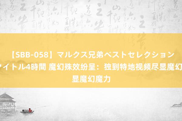 【SBB-058】マルクス兄弟ベストセレクション50タイトル4時間 魔幻殊效纷呈：独到特地视频尽显魔幻魔力