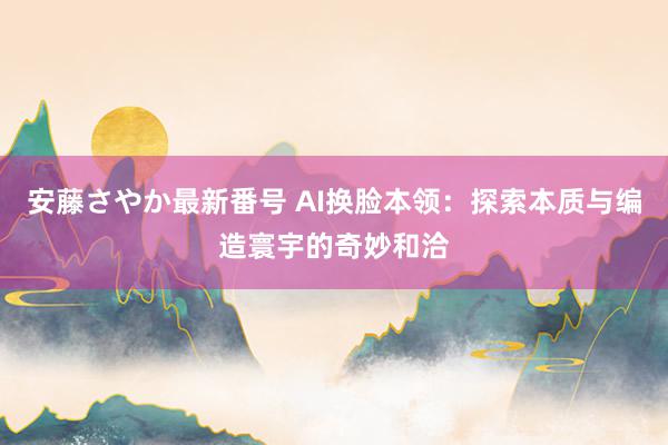 安藤さやか最新番号 AI换脸本领：探索本质与编造寰宇的奇妙和洽