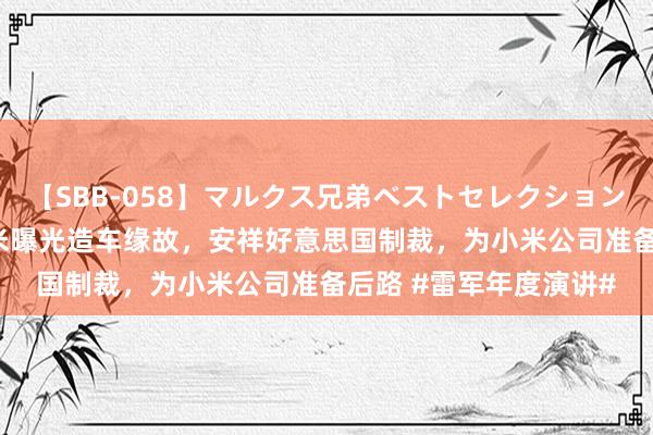 【SBB-058】マルクス兄弟ベストセレクション50タイトル4時間 小米曝光造车缘故，安祥好意思国制裁，为小米公司准备后路 #雷军年度演讲#