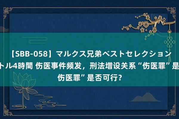 【SBB-058】マルクス兄弟ベストセレクション50タイトル4時間 伤医事件频发，刑法增设关系“伤医罪”是否可行？