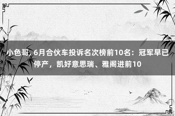 小色哥, 6月合伙车投诉名次榜前10名：冠军早已停产，凯好意思瑞、雅阁进前10