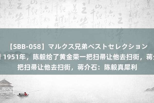 【SBB-058】マルクス兄弟ベストセレクション50タイトル4時間 1951年，陈毅给了黄金荣一把扫