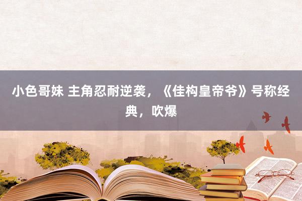 小色哥妹 主角忍耐逆袭，《佳构皇帝爷》号称经典，吹爆