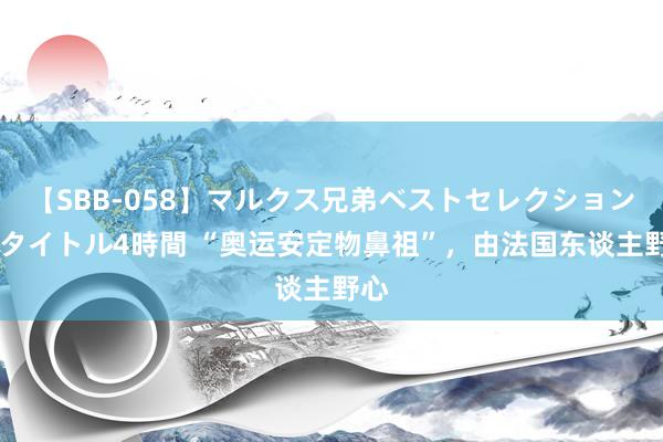 【SBB-058】マルクス兄弟ベストセレクション50タイトル4時間 “奥运安定物鼻祖”，由法国东谈主野心