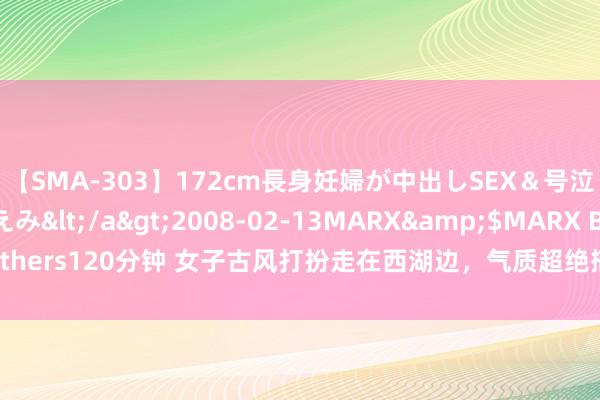 【SMA-303】172cm長身妊婦が中出しSEX＆号泣アナル姦 安藤えみ</a>2008-02-13MARX&$MARX Brothers120分钟 女子古风打扮走在西湖边，气质