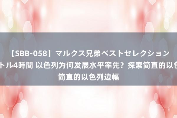 【SBB-058】マルクス兄弟ベストセレクション50タイトル4時間 以色列为何发展水平率先？探索简直的以色列边幅