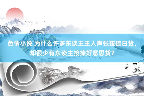 色情小说 为什么许多东谈主王人声张按捺日货，却很少有东谈主按捺好意思货？