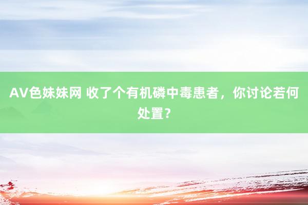 AV色妹妹网 收了个有机磷中毒患者，你讨论若何处置？