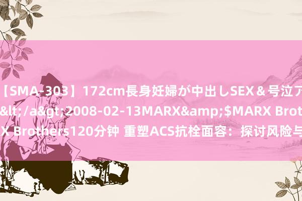 【SMA-303】172cm長身妊婦が中出しSEX＆号泣アナル姦 安藤えみ</a>2008-02-13MARX&$MARX Brothers120分钟 重塑ACS抗栓面容：探讨风险