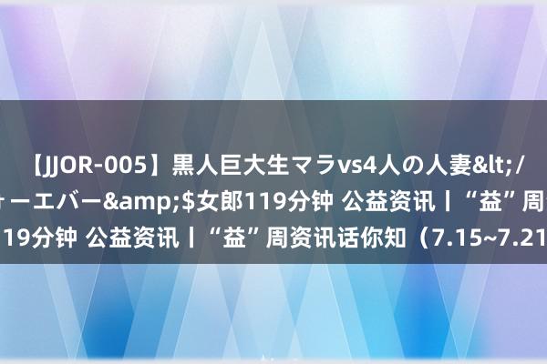 【JJOR-005】黒人巨大生マラvs4人の人妻</a>2008-08-02フォーエバー&$女郎119分钟 公益资讯丨“益”周资讯话你知（7.15~7.21）