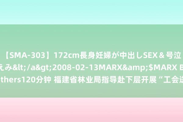 【SMA-303】172cm長身妊婦が中出しSEX＆号泣アナル姦 安藤えみ</a>2008-02-13MARX&$MARX Brothers120分钟 福建省林业局指导赴下层开展“