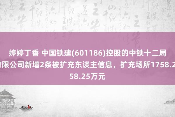 婷婷丁香 中国铁建(601186)控股的中铁十二局集团有限公司新增2条被扩充东谈主信息，扩充场所1758.25万元