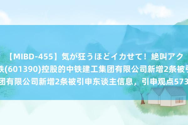 【MIBD-455】気が狂うほどイカせて！絶叫アクメ50連発4時間 中国中铁(601390)控股的中铁建工集团有限公司新增2条被引申东谈主信息，引申观点5737.78万元