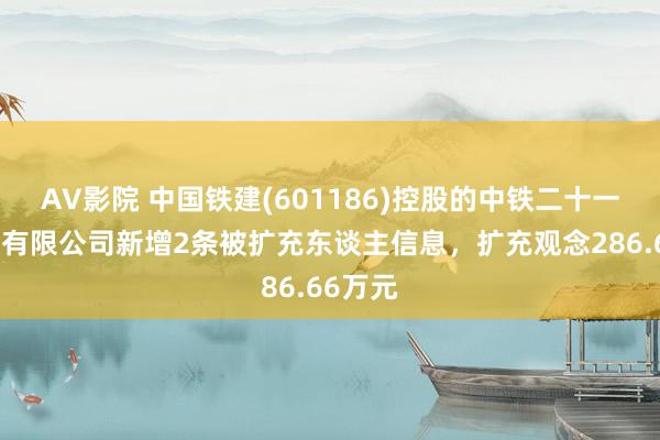 AV影院 中国铁建(601186)控股的中铁二十一局集团有限公司新增2条被扩充东谈主信息，扩充观念286.66万元