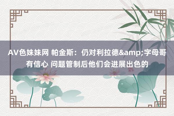 AV色妹妹网 帕金斯：仍对利拉德&字母哥有信心 问题管制后他们会进展出色的