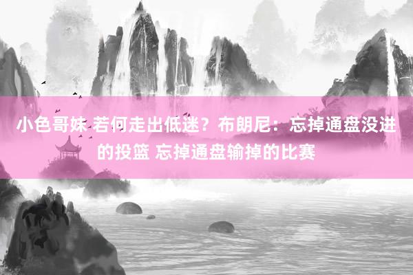 小色哥妹 若何走出低迷？布朗尼：忘掉通盘没进的投篮 忘掉通盘输掉的比赛