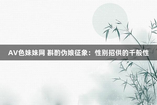 AV色妹妹网 斟酌伪娘征象：性别招供的千般性