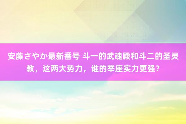 安藤さやか最新番号 斗一的武魂殿和斗二的圣灵教，这两大势力，谁的举座实力更强？