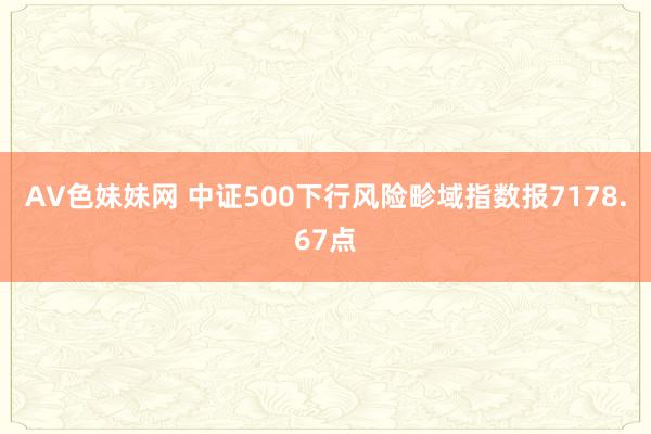 AV色妹妹网 中证500下行风险畛域指数报7178.67点