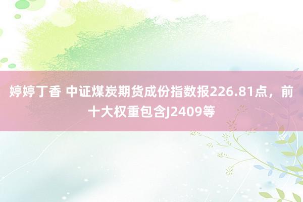 婷婷丁香 中证煤炭期货成份指数报226.81点，前十大权重包含J2409等