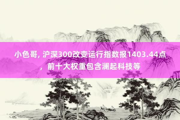 小色哥, 沪深300改变运行指数报1403.44点，前十大权重包含澜起科技等