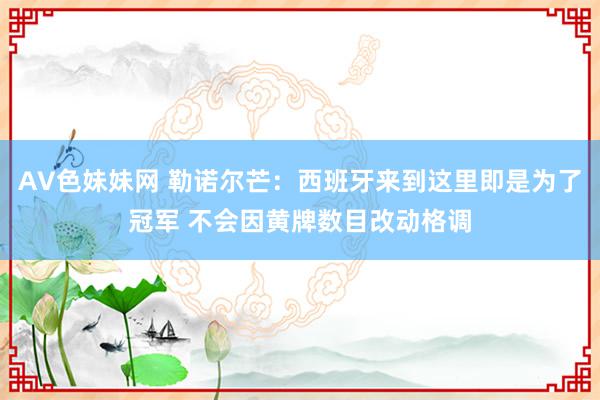 AV色妹妹网 勒诺尔芒：西班牙来到这里即是为了冠军 不会因黄牌数目改动格调