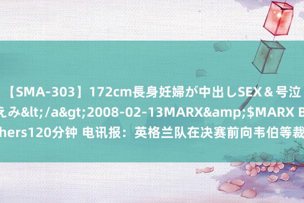 【SMA-303】172cm長身妊婦が中出しSEX＆号泣アナル姦 安藤えみ</a>2008-02-13MARX&$MARX Brothers120分钟 电讯报：英格兰队在决赛前向韦