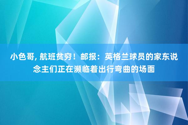 小色哥, 航班贫穷！邮报：英格兰球员的家东说念主们正在濒临着出行弯曲的场面