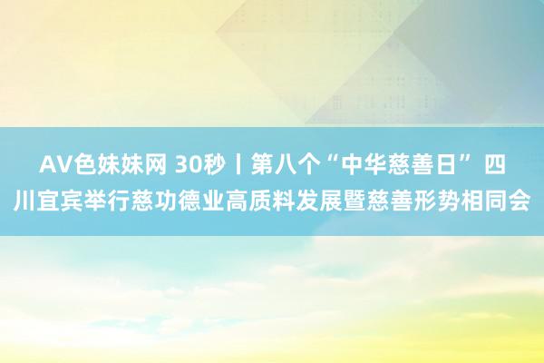 AV色妹妹网 30秒丨第八个“中华慈善日” 四川宜宾举行慈功德业高质料发展暨慈善形势相同会