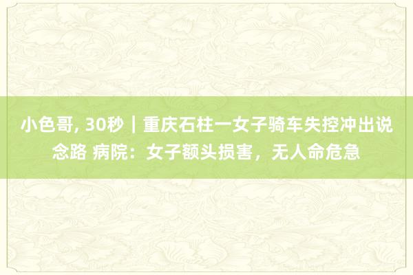 小色哥, 30秒｜重庆石柱一女子骑车失控冲出说念路 病院：女子额头损害，无人命危急