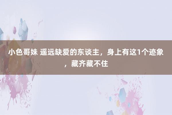 小色哥妹 遥远缺爱的东谈主，身上有这1个迹象，藏齐藏不住