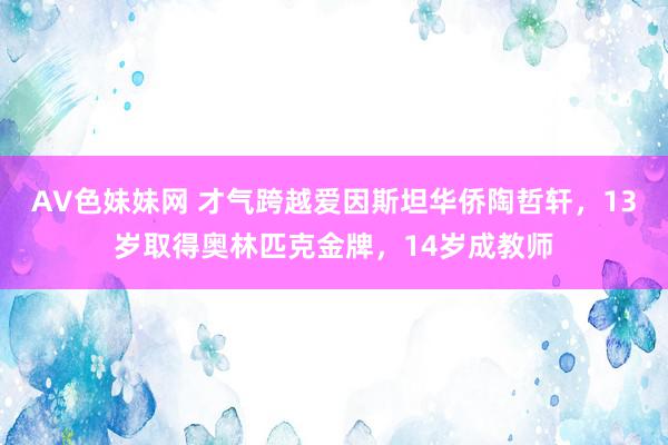 AV色妹妹网 才气跨越爱因斯坦华侨陶哲轩，13岁取得奥林匹克金牌，14岁成教师