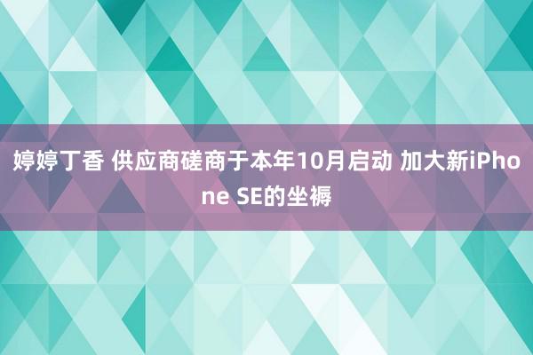 婷婷丁香 供应商磋商于本年10月启动 加大新iPhone SE的坐褥