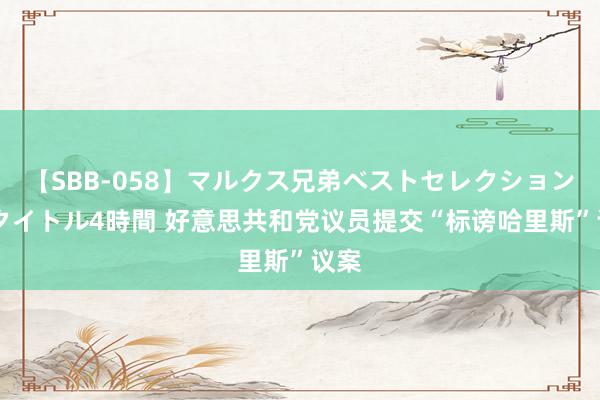 【SBB-058】マルクス兄弟ベストセレクション50タイトル4時間 好意思共和党议员提交“标谤哈里斯”议案