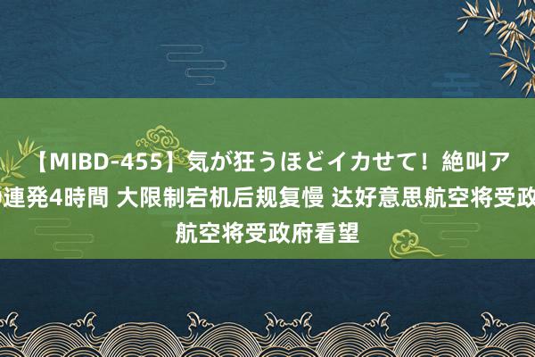 【MIBD-455】気が狂うほどイカせて！絶叫アクメ50連発4時間 大限制宕机后规复慢 达好意思航空将受政府看望