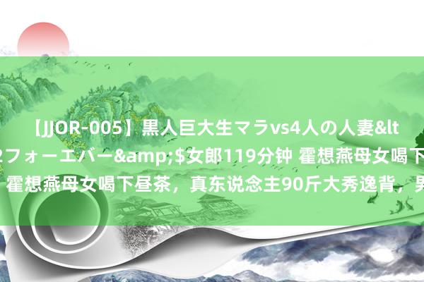 【JJOR-005】黒人巨大生マラvs4人の人妻</a>2008-08-02フォーエバー&$女郎119分钟 霍想燕母女喝下昼茶，真东说念主90斤大秀逸背，男儿亦然斯文精！