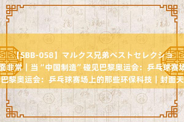 【SBB-058】マルクス兄弟ベストセレクション50タイトル4時間 封面非常｜当“中国制造”碰见巴黎奥运会：乒乓球赛场上的那些环保科技｜封面天天见