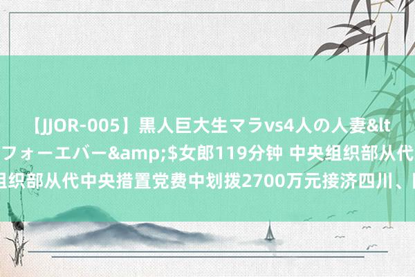 【JJOR-005】黒人巨大生マラvs4人の人妻</a>2008-08-02フォーエバー&$女郎119分钟 中央组织部从代中央措置党费中划拨2700万元接济四川、陕西防汛救灾抢险职