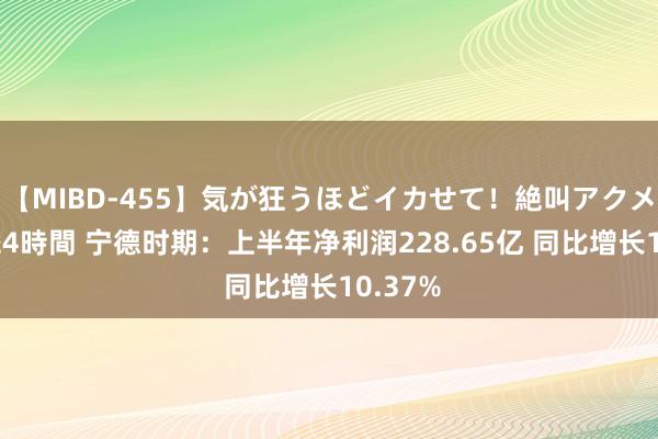 【MIBD-455】気が狂うほどイカせて！絶叫アクメ50連発4時間 宁德时期：上半年净利润228.65亿 同比增长10.37%